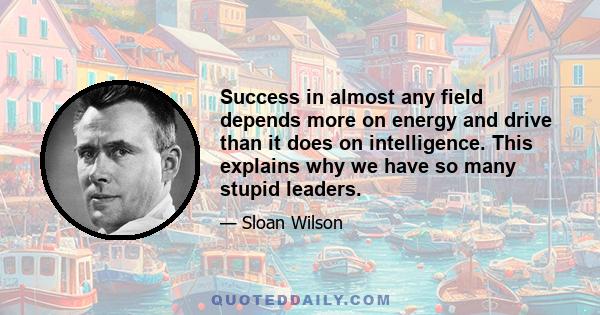 Success in almost any field depends more on energy and drive than it does on intelligence. This explains why we have so many stupid leaders.