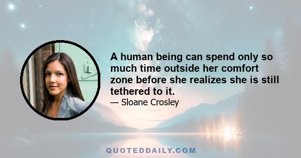 A human being can spend only so much time outside her comfort zone before she realizes she is still tethered to it.