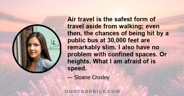 Air travel is the safest form of travel aside from walking; even then, the chances of being hit by a public bus at 30,000 feet are remarkably slim. I also have no problem with confined spaces. Or heights. What I am