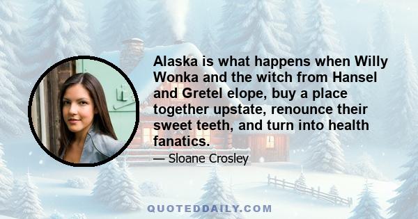 Alaska is what happens when Willy Wonka and the witch from Hansel and Gretel elope, buy a place together upstate, renounce their sweet teeth, and turn into health fanatics.