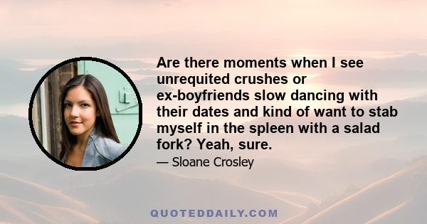 Are there moments when I see unrequited crushes or ex-boyfriends slow dancing with their dates and kind of want to stab myself in the spleen with a salad fork? Yeah, sure.