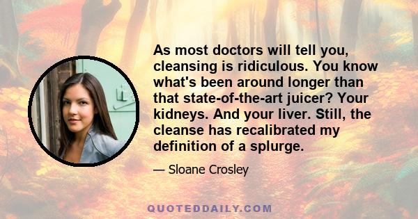 As most doctors will tell you, cleansing is ridiculous. You know what's been around longer than that state-of-the-art juicer? Your kidneys. And your liver. Still, the cleanse has recalibrated my definition of a splurge.