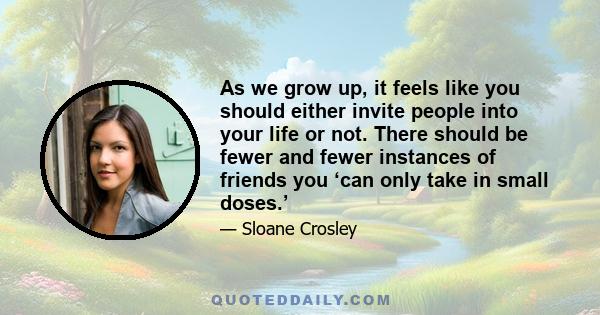 As we grow up, it feels like you should either invite people into your life or not. There should be fewer and fewer instances of friends you ‘can only take in small doses.’