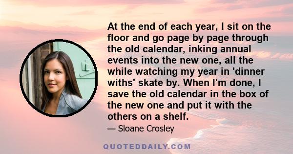 At the end of each year, I sit on the floor and go page by page through the old calendar, inking annual events into the new one, all the while watching my year in 'dinner withs' skate by. When I'm done, I save the old