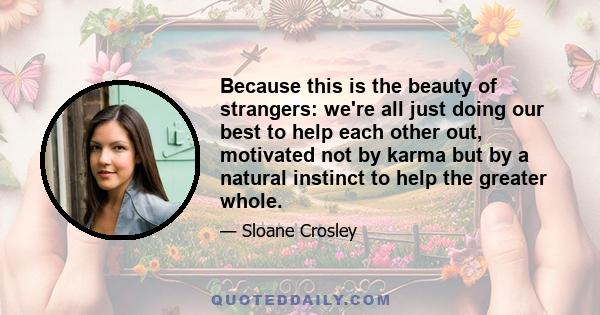 Because this is the beauty of strangers: we're all just doing our best to help each other out, motivated not by karma but by a natural instinct to help the greater whole.