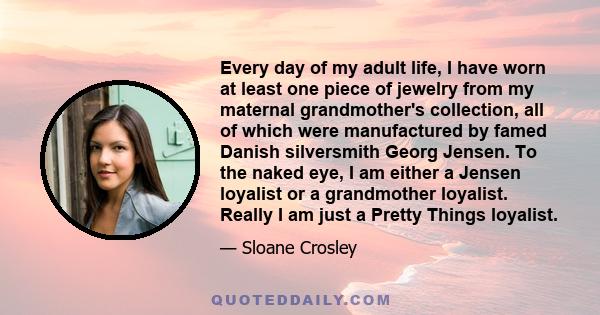 Every day of my adult life, I have worn at least one piece of jewelry from my maternal grandmother's collection, all of which were manufactured by famed Danish silversmith Georg Jensen. To the naked eye, I am either a