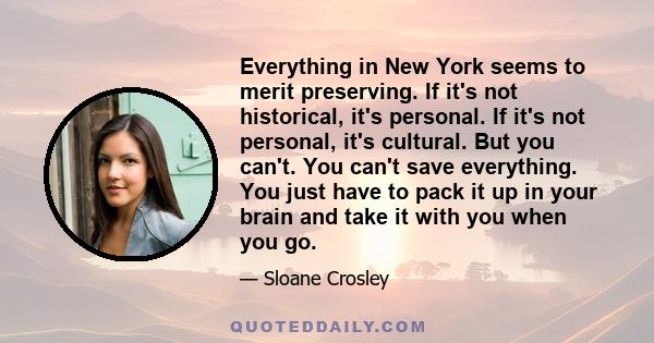 Everything in New York seems to merit preserving. If it's not historical, it's personal. If it's not personal, it's cultural. But you can't. You can't save everything. You just have to pack it up in your brain and take