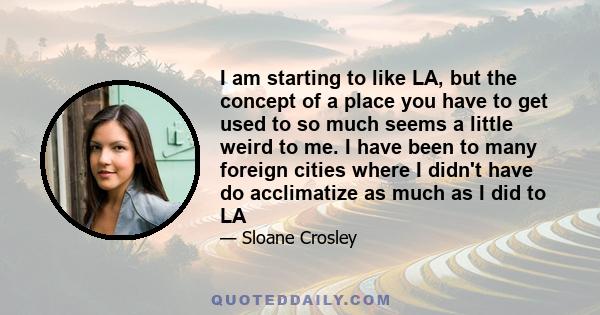 I am starting to like LA, but the concept of a place you have to get used to so much seems a little weird to me. I have been to many foreign cities where I didn't have do acclimatize as much as I did to LA