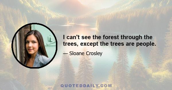 I can't see the forest through the trees, except the trees are people.