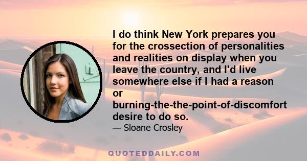 I do think New York prepares you for the crossection of personalities and realities on display when you leave the country, and I'd live somewhere else if I had a reason or burning-the-the-point-of-discomfort desire to