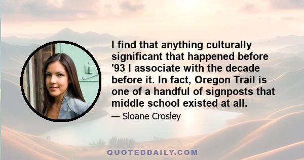 I find that anything culturally significant that happened before '93 I associate with the decade before it. In fact, Oregon Trail is one of a handful of signposts that middle school existed at all.