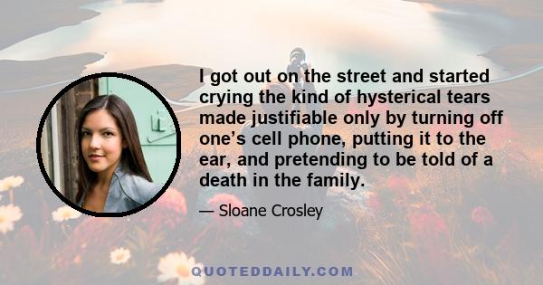 I got out on the street and started crying the kind of hysterical tears made justifiable only by turning off one’s cell phone, putting it to the ear, and pretending to be told of a death in the family.