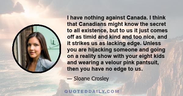 I have nothing against Canada. I think that Canadians might know the secret to all existence, but to us it just comes off as timid and kind and too nice, and it strikes us as lacking edge. Unless you are hijacking