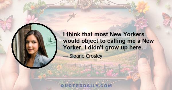 I think that most New Yorkers would object to calling me a New Yorker. I didn't grow up here.