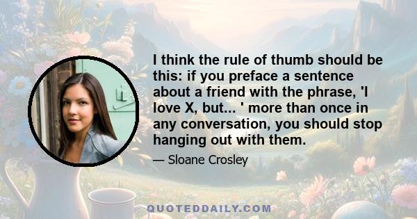 I think the rule of thumb should be this: if you preface a sentence about a friend with the phrase, 'I love X, but... ' more than once in any conversation, you should stop hanging out with them.