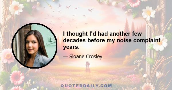 I thought I'd had another few decades before my noise complaint years.