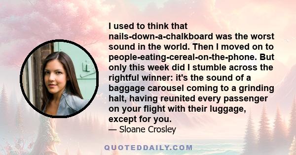 I used to think that nails-down-a-chalkboard was the worst sound in the world. Then I moved on to people-eating-cereal-on-the-phone. But only this week did I stumble across the rightful winner: it's the sound of a