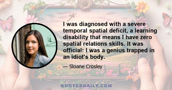 I was diagnosed with a severe temporal spatial deficit, a learning disability that means I have zero spatial relations skills. It was official: I was a genius trapped in an idiot's body.