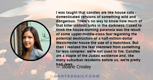 I was taught that candles are like house cats - domesticated versions of something wild and dangerous. There's no way to know how much of that killer instinct lurks in the darkness. I used to think the house-burning