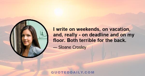 I write on weekends, on vacation, and, really - on deadline and on my floor. Both terrible for the back.