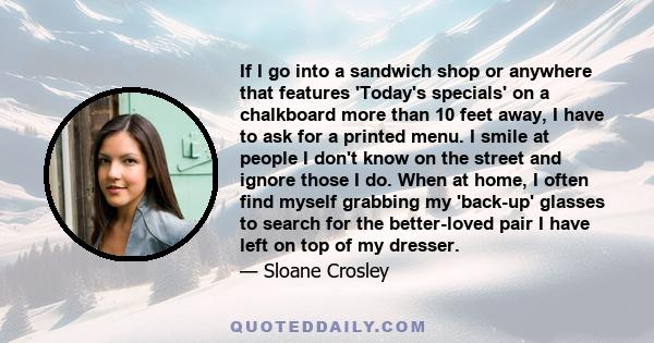 If I go into a sandwich shop or anywhere that features 'Today's specials' on a chalkboard more than 10 feet away, I have to ask for a printed menu. I smile at people I don't know on the street and ignore those I do.