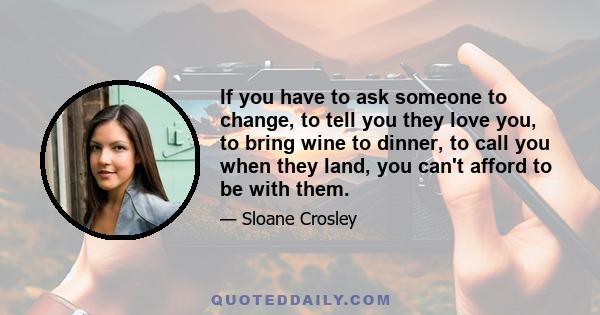 If you have to ask someone to change, to tell you they love you, to bring wine to dinner, to call you when they land, you can't afford to be with them.