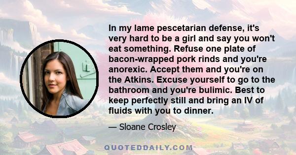 In my lame pescetarian defense, it's very hard to be a girl and say you won't eat something. Refuse one plate of bacon-wrapped pork rinds and you're anorexic. Accept them and you're on the Atkins. Excuse yourself to go