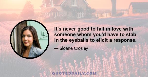 It's never good to fall in love with someone whom you'd have to stab in the eyeballs to elicit a response.