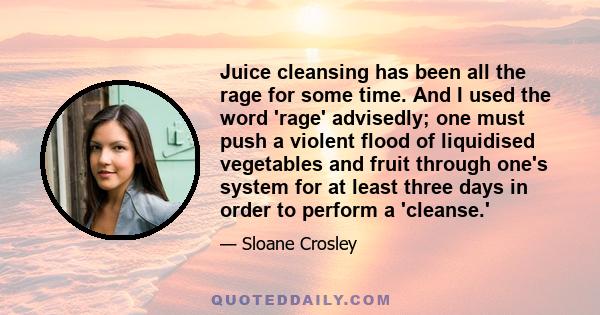 Juice cleansing has been all the rage for some time. And I used the word 'rage' advisedly; one must push a violent flood of liquidised vegetables and fruit through one's system for at least three days in order to