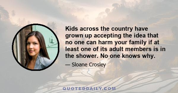 Kids across the country have grown up accepting the idea that no one can harm your family if at least one of its adult members is in the shower. No one knows why.