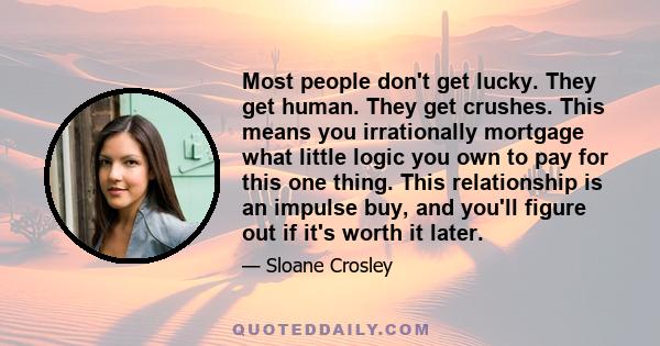 Most people don't get lucky. They get human. They get crushes. This means you irrationally mortgage what little logic you own to pay for this one thing. This relationship is an impulse buy, and you'll figure out if it's 