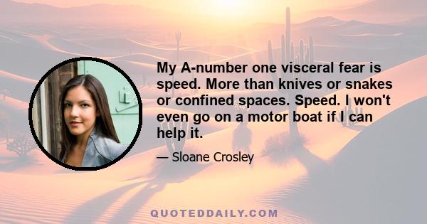 My A-number one visceral fear is speed. More than knives or snakes or confined spaces. Speed. I won't even go on a motor boat if I can help it.