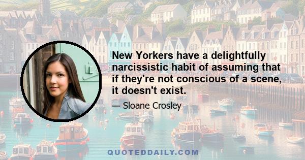 New Yorkers have a delightfully narcissistic habit of assuming that if they're not conscious of a scene, it doesn't exist.