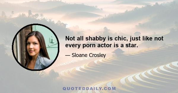 Not all shabby is chic, just like not every porn actor is a star.