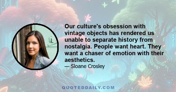 Our culture's obsession with vintage objects has rendered us unable to separate history from nostalgia. People want heart. They want a chaser of emotion with their aesthetics.