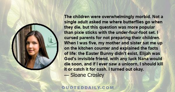 The children were overwhelmingly morbid. Not a single adult asked me where butterflies go when they die, but this question was more popular than pixie sticks with the under-four-foot set. I cursed parents for not