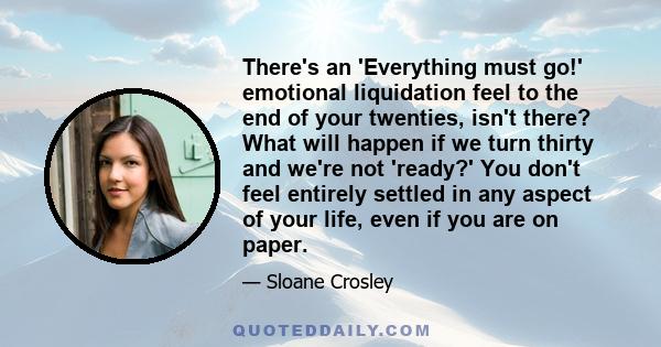 There's an 'Everything must go!' emotional liquidation feel to the end of your twenties, isn't there? What will happen if we turn thirty and we're not 'ready?' You don't feel entirely settled in any aspect of your life, 