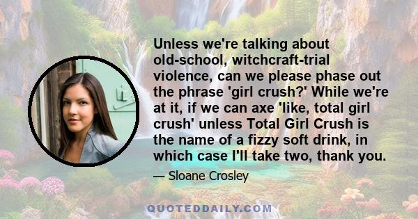 Unless we're talking about old-school, witchcraft-trial violence, can we please phase out the phrase 'girl crush?' While we're at it, if we can axe 'like, total girl crush' unless Total Girl Crush is the name of a fizzy 