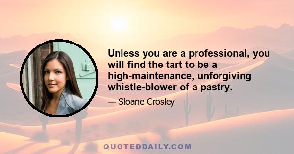 Unless you are a professional, you will find the tart to be a high-maintenance, unforgiving whistle-blower of a pastry.