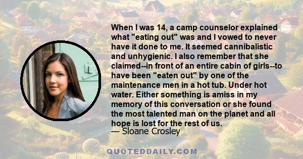 When I was 14, a camp counselor explained what eating out was and I vowed to never have it done to me. It seemed cannibalistic and unhygienic. I also remember that she claimed--in front of an entire cabin of girls--to