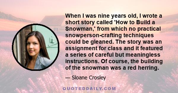 When I was nine years old, I wrote a short story called 'How to Build a Snowman,' from which no practical snowperson-crafting techniques could be gleaned. The story was an assignment for class and it featured a series