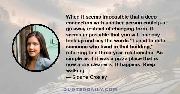 When it seems impossible that a deep connection with another person could just go away instead of changing form. It seems impossible that you will one day look up and say the words I used to date someone who lived in