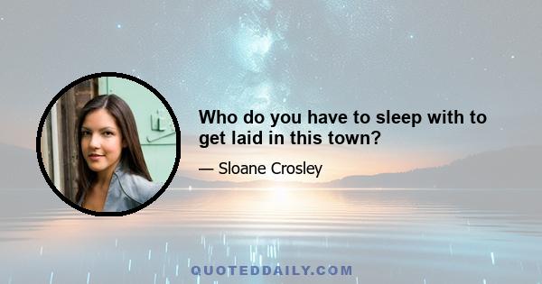 Who do you have to sleep with to get laid in this town?