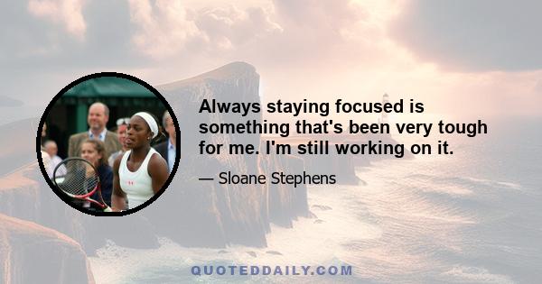 Always staying focused is something that's been very tough for me. I'm still working on it.