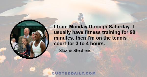 I train Monday through Saturday. I usually have fitness training for 90 minutes, then I'm on the tennis court for 3 to 4 hours.