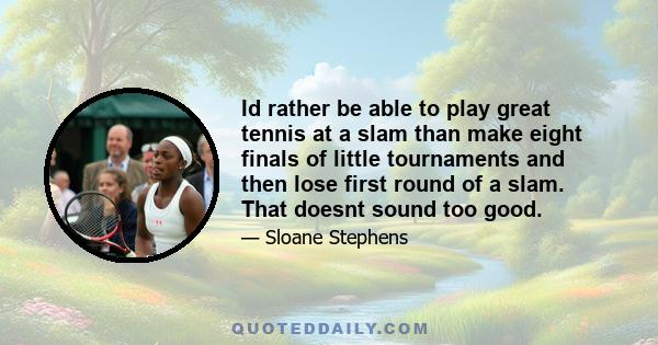 Id rather be able to play great tennis at a slam than make eight finals of little tournaments and then lose first round of a slam. That doesnt sound too good.