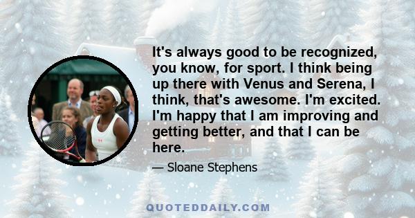 It's always good to be recognized, you know, for sport. I think being up there with Venus and Serena, I think, that's awesome. I'm excited. I'm happy that I am improving and getting better, and that I can be here.