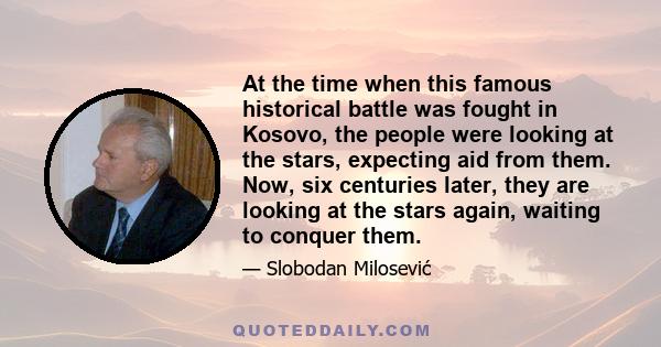 At the time when this famous historical battle was fought in Kosovo, the people were looking at the stars, expecting aid from them. Now, six centuries later, they are looking at the stars again, waiting to conquer them.