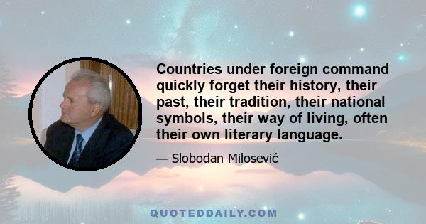 Countries under foreign command quickly forget their history, their past, their tradition, their national symbols, their way of living, often their own literary language.