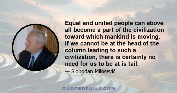 Equal and united people can above all become a part of the civilization toward which mankind is moving. If we cannot be at the head of the column leading to such a civilization, there is certainly no need for us to be